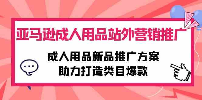 （10108期）亚马逊成人用品站外营销推广，成人用品新品推广方案，助力打造类目爆款-来此网赚