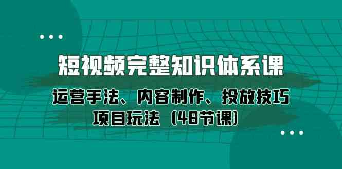 （10095期）短视频-完整知识体系课，运营手法、内容制作、投放技巧项目玩法（48节课）-来此网赚