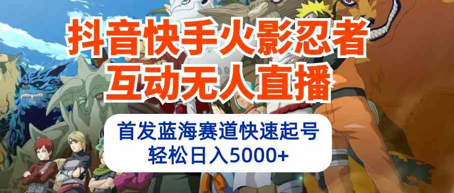 （10026期）抖音快手火影忍者互动无人直播 蓝海赛道快速起号 日入5000+教程+软件+素材-来此网赚