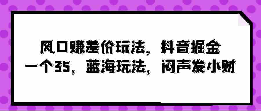 （10022期）风口赚差价玩法，抖音掘金，一个35，蓝海玩法，闷声发小财-来此网赚