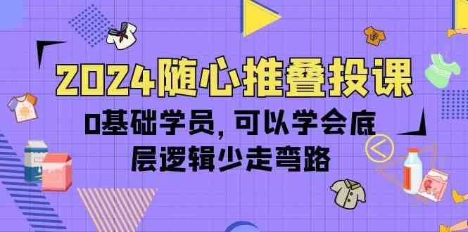 （10017期）2024随心推叠投课，0基础学员，可以学会底层逻辑少走弯路（14节）-来此网赚