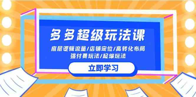 （10011期）2024多多 超级玩法课 流量底层逻辑/店铺定位/高转化布局/强付费/起爆玩法-来此网赚