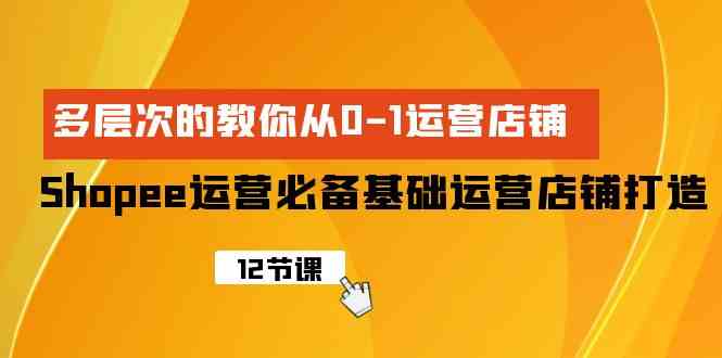 （9993期）Shopee-运营必备基础运营店铺打造，多层次的教你从0-1运营店铺-来此网赚