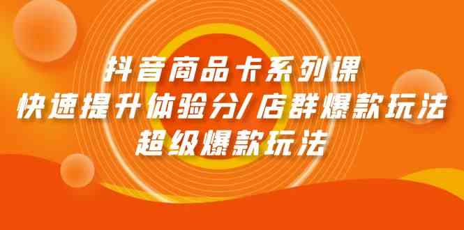 （9988期）抖音商品卡系列课：快速提升体验分/店群爆款玩法/超级爆款玩法-来此网赚