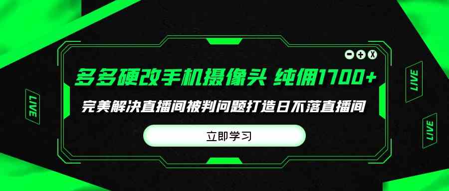 （9987期）多多硬改手机摄像头，单场带货纯佣1700+完美解决直播间被判问题，打造日…-来此网赚