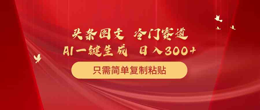 （10039期）头条图文 冷门赛道 只需简单复制粘贴 几分钟一条作品 日入300+-来此网赚