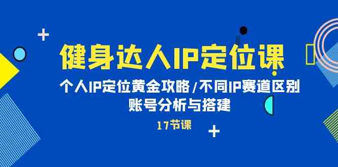 （10084期）健身达人IP定位课：个人IP定位黄金攻略/不同IP赛道区别/账号分析与搭建-来此网赚