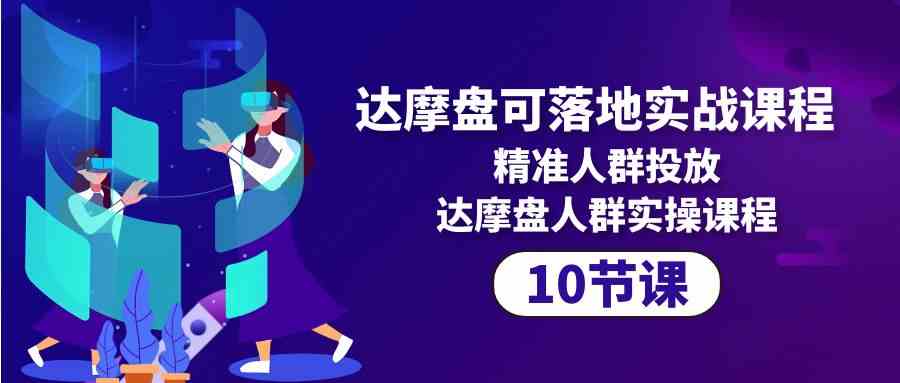 （10081期）达摩盘可落地实战课程，精准人群投放，达摩盘人群实操课程（10节课）-来此网赚