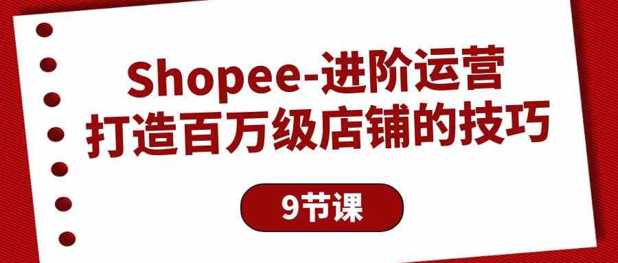 （10083期）Shopee-进阶运营：打造百万级店铺的技巧（9节课）-来此网赚