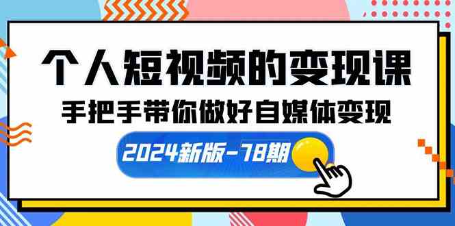 （10079期）个人短视频的变现课【2024新版-78期】手把手带你做好自媒体变现（61节课）-来此网赚