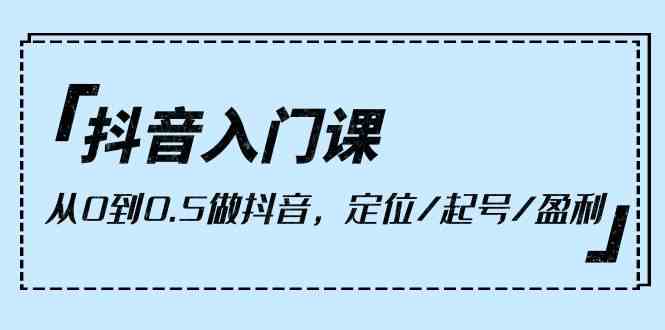 （10076期）抖音入门课，从0到0.5做抖音，定位/起号/盈利（9节课）-来此网赚