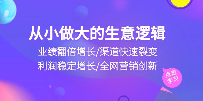 （10438期）从小做大生意逻辑：业绩翻倍增长/渠道快速裂变/利润稳定增长/全网营销创新-来此网赚