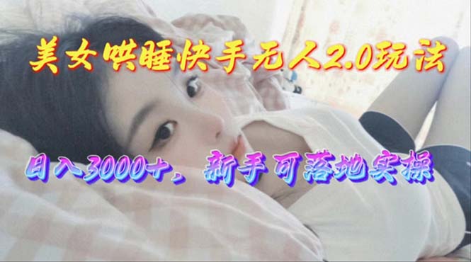 （10437期）美女哄睡快手无人2.0赛道，日收3000+，新手可落地实操-来此网赚