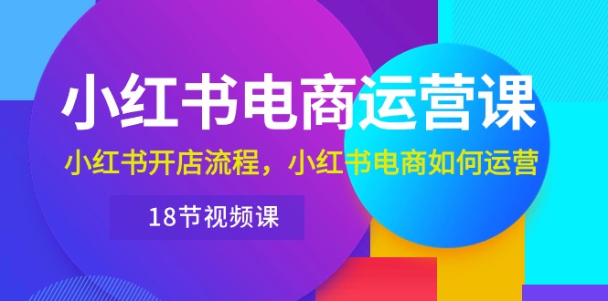 （10429期）小红书·电商运营课：小红书开店流程，小红书电商如何运营（18节视频课）-来此网赚