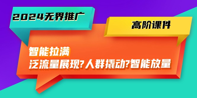 （10426期）2024无界推广 高阶课件，智能拉满，泛流量展现→人群撬动→智能放量-45节-来此网赚