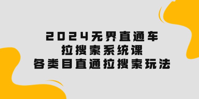 （10508期）2024无界直通车·拉搜索系统课：各类目直通车 拉搜索玩法！-来此网赚