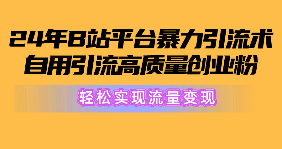 （10500期）2024年B站平台暴力引流术，自用引流高质量创业粉，轻松实现流量变现！-来此网赚