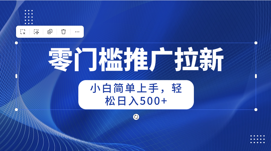 （10485期）零门槛推广拉新，小白简单上手，轻松日入500+-来此网赚