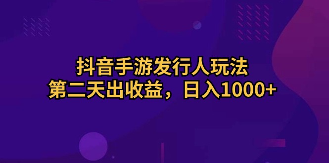 （10411期）抖音手游发行人玩法，第二天出收益，日入1000+-来此网赚