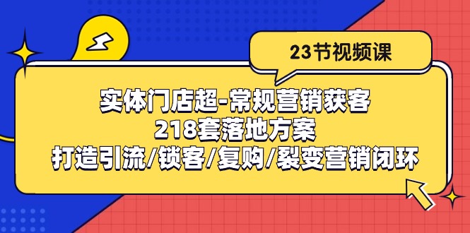 （10407期）实体门店超-常规营销获客：218套落地方案/打造引流/锁客/复购/裂变营销-来此网赚