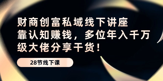 （10360期）财商·创富私域线下讲座：靠认知赚钱，多位年入千万级大佬分享干货！-来此网赚