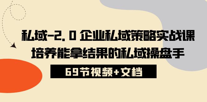 （10345期）私域-2.0 企业私域策略实战课，培养能拿结果的私域操盘手 (69节视频+文档)-来此网赚