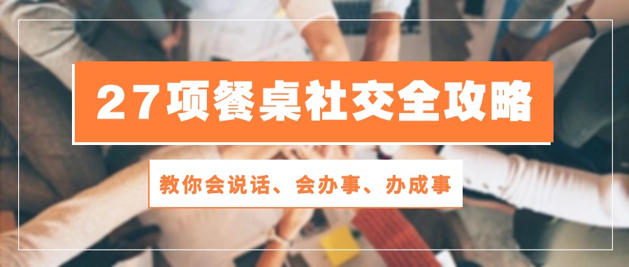 （10343期）27项 餐桌社交全攻略：教你会说话、会办事、办成事（28节课）-来此网赚