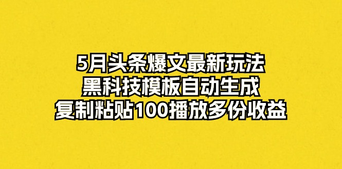 （10379期）5月头条爆文最新玩法，黑科技模板自动生成，复制粘贴100播放多份收益-来此网赚