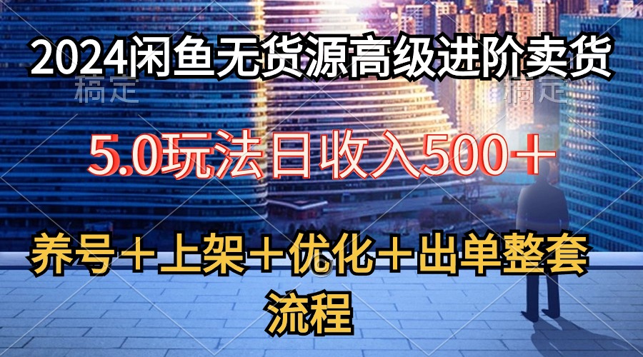 （10332期）2024闲鱼无货源高级进阶卖货5.0，养号＋选品＋上架＋优化＋出单整套流程-来此网赚