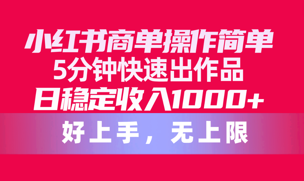 （10323期）小红书商单操作简单，5分钟快速出作品，日稳定收入1000+，无上限-来此网赚