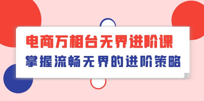 （10315期）电商 万相台无界进阶课，掌握流畅无界的进阶策略（41节课）-来此网赚