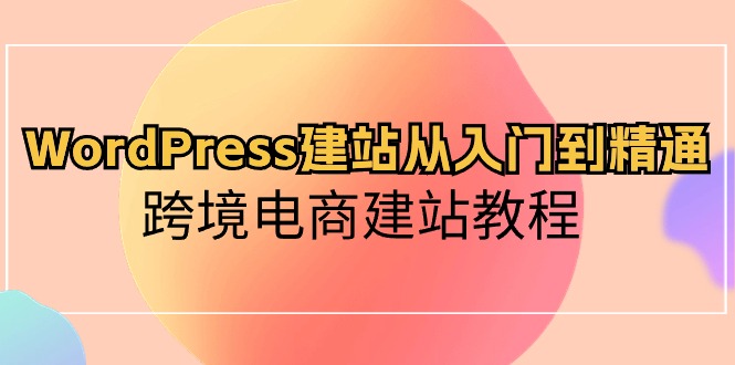 （10313期）WordPress建站从入门到精通，跨境电商建站教程-来此网赚