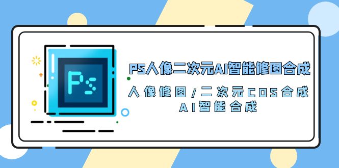 （10286期）PS人像二次元AI智能修图 合成 人像修图/二次元 COS合成/AI 智能合成/100节-来此网赚