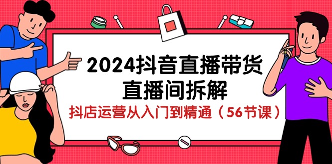 （10288期）2024抖音直播带货-直播间拆解：抖店运营从入门到精通（56节课）-来此网赚