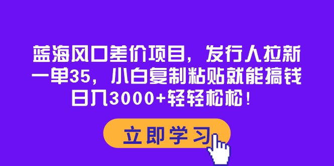 （10272期）蓝海风口差价项目，发行人拉新，一单35，小白复制粘贴就能搞钱！日入30…-来此网赚