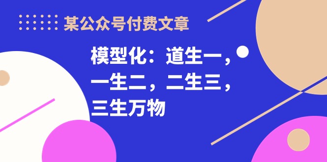 （10265期）某公众号付费文章《模型化：道生一，一生二，二生三，三生万物！》-来此网赚