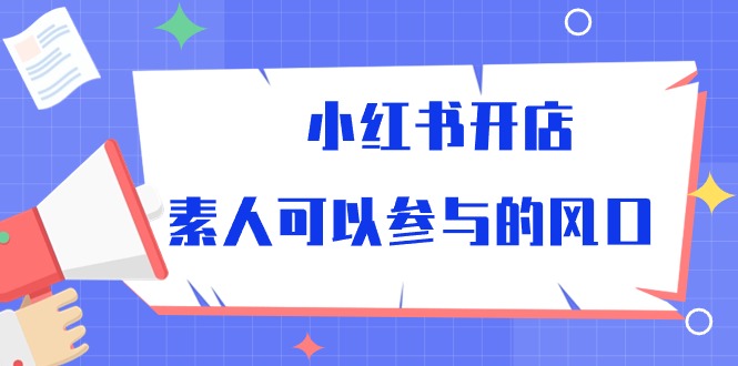 （10260期）小红书开店，素人可以参与的风口-来此网赚