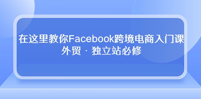 （10259期）在这里教你Facebook跨境电商入门课，外贸·独立站必修-来此网赚