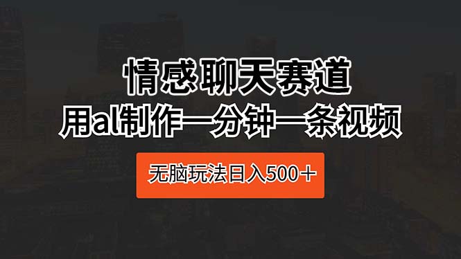 （10254期）情感聊天赛道 用ai制作一分钟一条视频 无脑玩法日入500＋-来此网赚