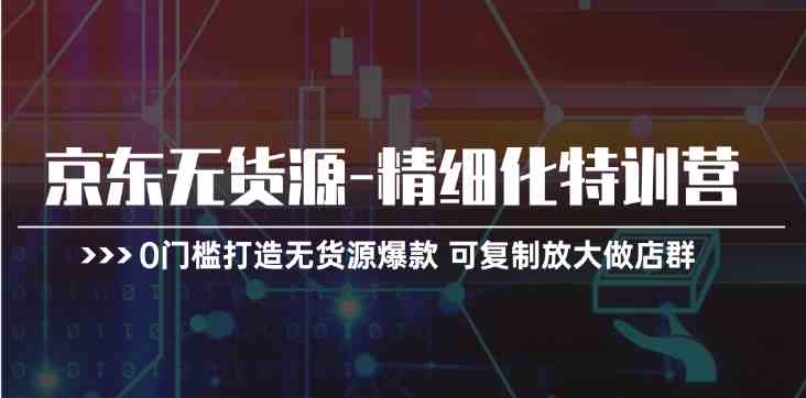 京东无货源精细化特训营，0门槛打造无货源爆款，可复制放大做店群-来此网赚