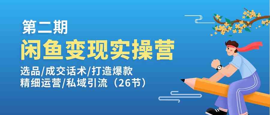 闲鱼变现实操训练营第2期：选品/成交话术/打造爆款/精细运营/私域引流-来此网赚