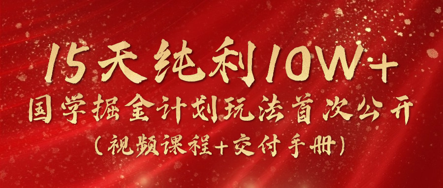 《国学掘金计划2024》实战教学视频，15天纯利10W+（视频课程+交付手册）-来此网赚