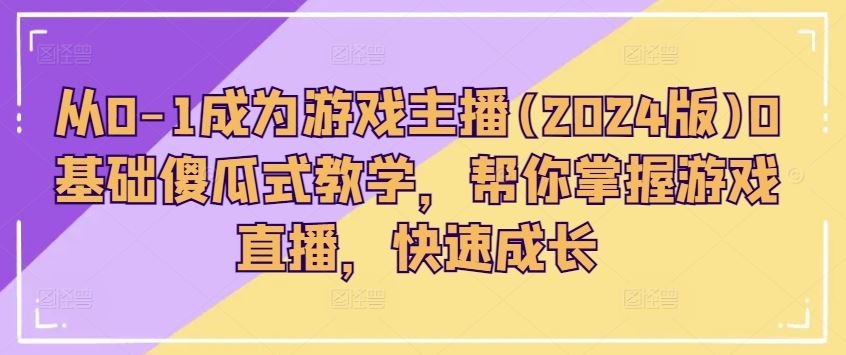 从0-1成为游戏主播(2024版)0基础傻瓜式教学，帮你掌握游戏直播，快速成长-来此网赚