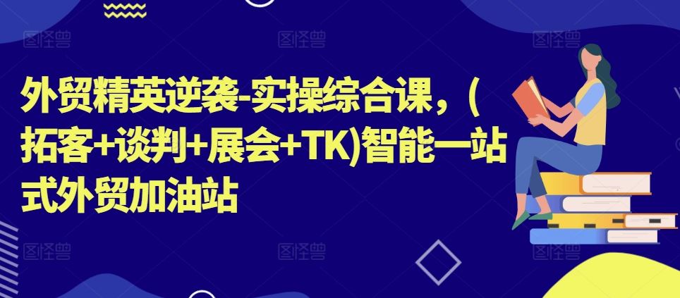 外贸精英逆袭-实操综合课，(拓客+谈判+展会+TK)智能一站式外贸加油站-来此网赚