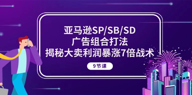 （10687期）亚马逊SP/SB/SD广告组合打法，揭秘大卖利润暴涨7倍战术 (9节课)-来此网赚