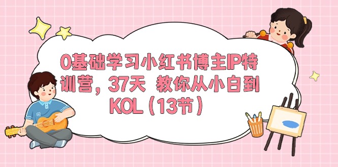 （10764期）0基础学习小红书博主IP特训营，37天 教你从小白到KOL（13节）-来此网赚