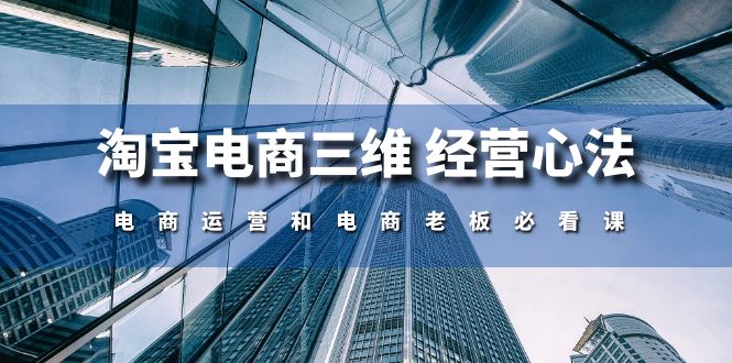 （10761期）淘宝电商三维 经营心法：电商运营和电商老板必看课（59节课）-来此网赚