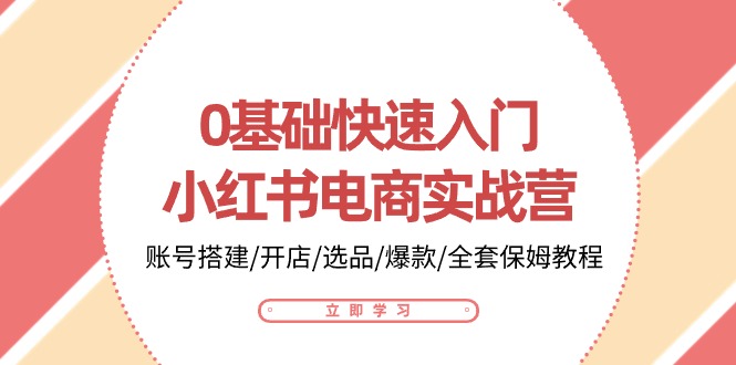 （10757期）0基础快速入门-小红书电商实战营：账号搭建/开店/选品/爆款/全套保姆教程-来此网赚