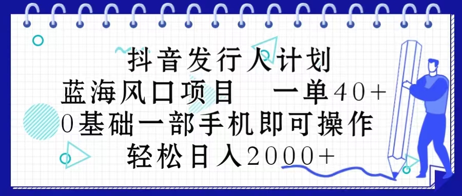 （10756期）抖音发行人计划，蓝海风口项目 一单40，0基础一部手机即可操作 日入2000＋-来此网赚