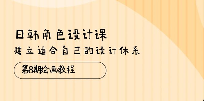 （10641期）日韩 角色设计课：第8期绘画教程，建立适合自己的设计体系（38节课）-来此网赚